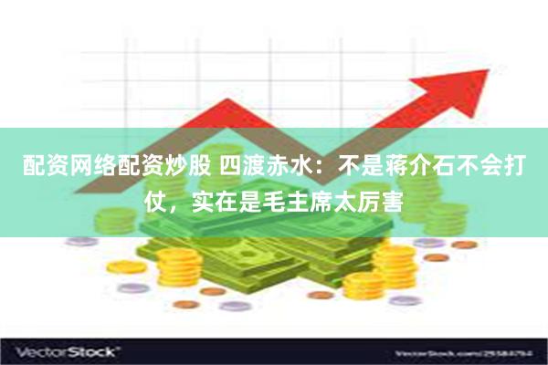配资网络配资炒股 四渡赤水：不是蒋介石不会打仗，实在是毛主席太厉害