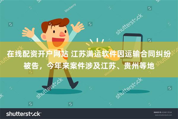 在线配资开户网站 江苏满运软件因运输合同纠纷被告，今年来案件涉及江苏、贵州等地