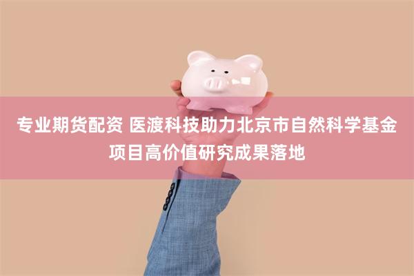 专业期货配资 医渡科技助力北京市自然科学基金项目高价值研究成果落地