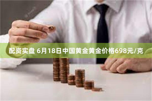 配资实盘 6月18日中国黄金黄金价格698元/克