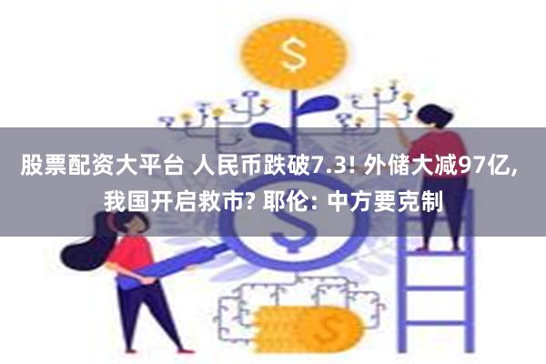 股票配资大平台 人民币跌破7.3! 外储大减97亿, 我国开启救市? 耶伦: 中方要克制