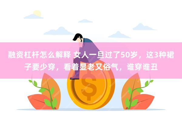 融资杠杆怎么解释 女人一旦过了50岁，这3种裙子要少穿，看着显老又俗气，谁穿谁丑