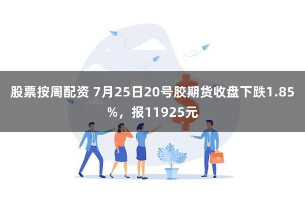 股票按周配资 7月25日20号胶期货收盘下跌1.85%，报11925元