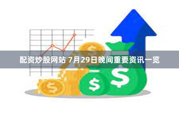 配资炒股网站 7月29日晚间重要资讯一览