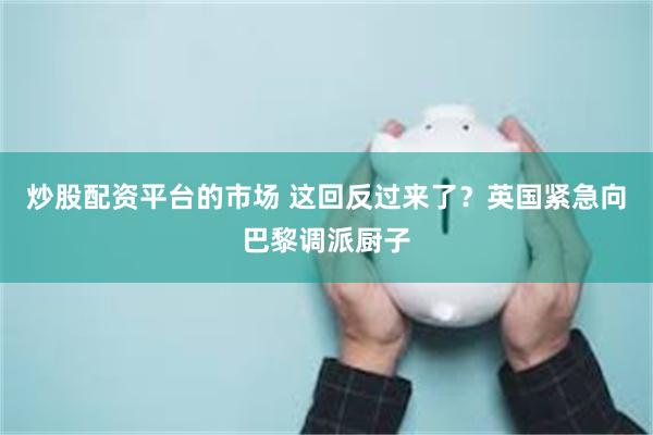 炒股配资平台的市场 这回反过来了？英国紧急向巴黎调派厨子