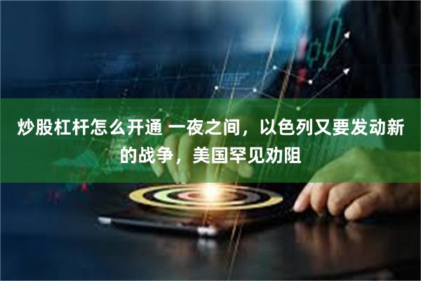 炒股杠杆怎么开通 一夜之间，以色列又要发动新的战争，美国罕见劝阻