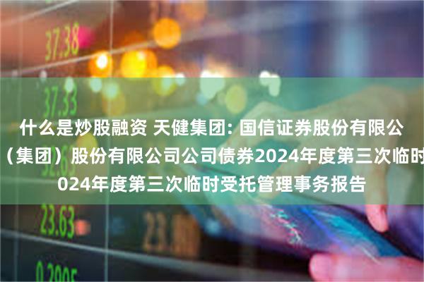 什么是炒股融资 天健集团: 国信证券股份有限公司关于深圳市天健(集团)股份有限公司公司债券2024年度第三次临时受托管理事务报告