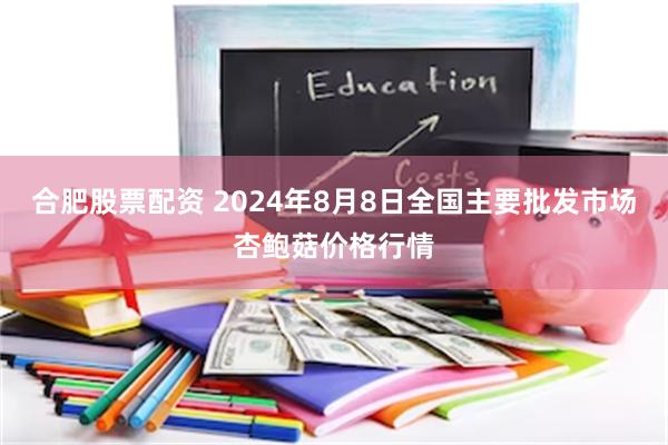 合肥股票配资 2024年8月8日全国主要批发市场杏鲍菇价格行情