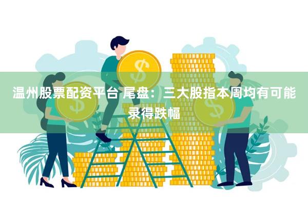 温州股票配资平台 尾盘：三大股指本周均有可能录得跌幅
