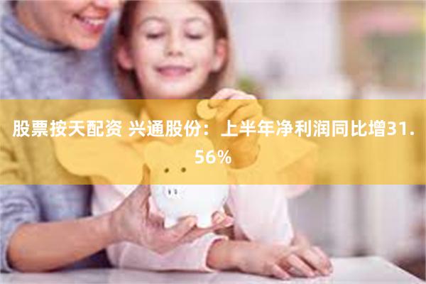 股票按天配资 兴通股份：上半年净利润同比增31.56%