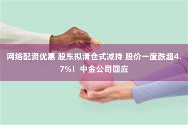 网络配资优惠 股东拟清仓式减持 股价一度跌超4.7%！中金公司回应