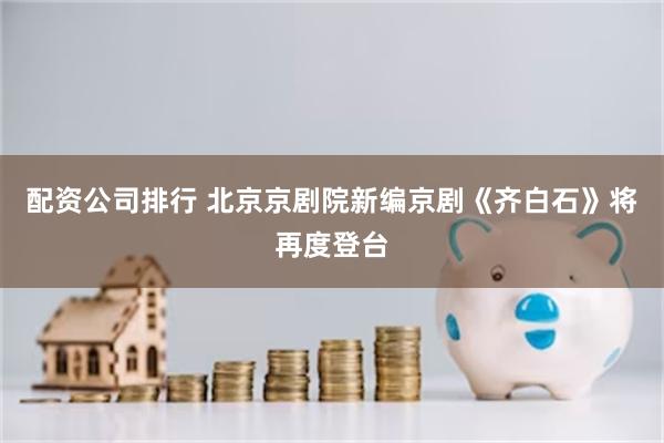 配资公司排行 北京京剧院新编京剧《齐白石》将再度登台