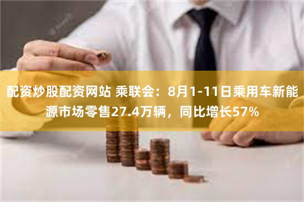 配资炒股配资网站 乘联会：8月1-11日乘用车新能源市场零售27.4万辆，同比增长57%