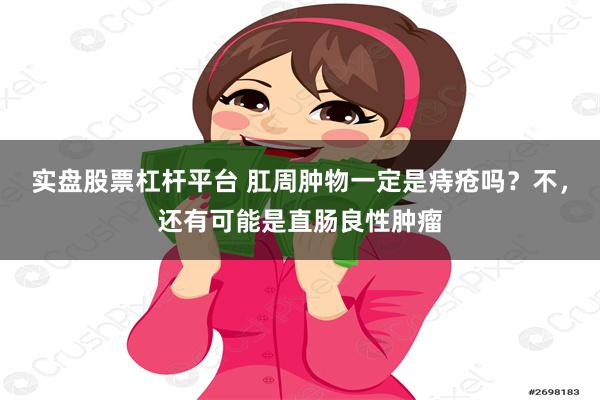 实盘股票杠杆平台 肛周肿物一定是痔疮吗？不，还有可能是直肠良性肿瘤