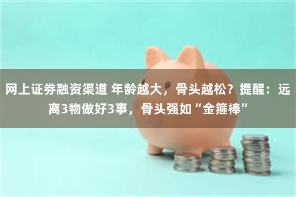 网上证劵融资渠道 年龄越大，骨头越松？提醒：远离3物做好3事，骨头强如“金箍棒”