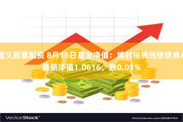 遵义股票配资 8月16日基金净值：博时裕腾纯债债券A最新净值1.0616，跌0.01%