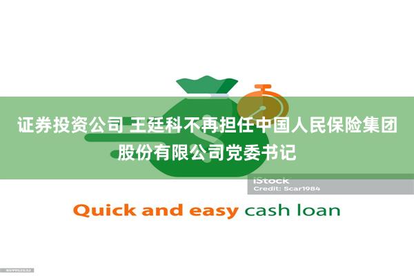 证券投资公司 王廷科不再担任中国人民保险集团股份有限公司党委书记