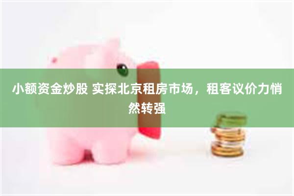 小额资金炒股 实探北京租房市场，租客议价力悄然转强