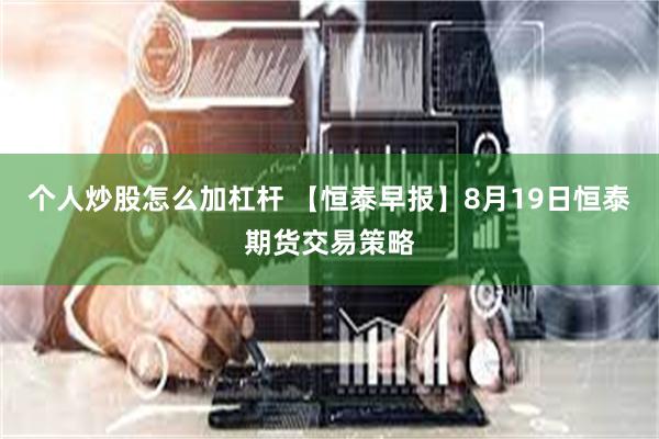 个人炒股怎么加杠杆 【恒泰早报】8月19日恒泰期货交易策略