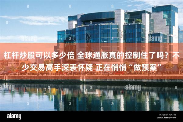 杠杆炒股可以多少倍 全球通胀真的控制住了吗？不少交易高手深表怀疑 正在悄悄“做预案”