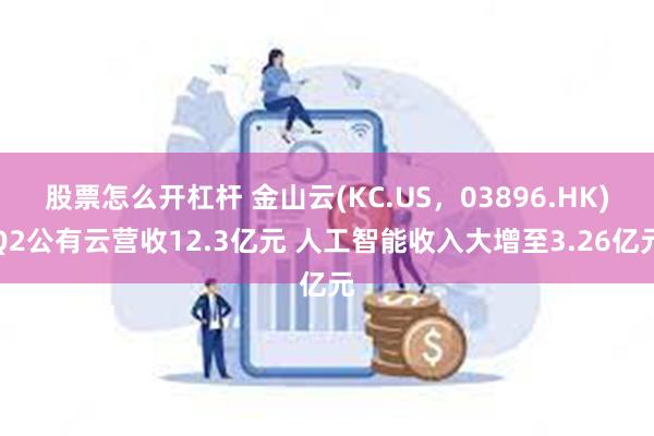 股票怎么开杠杆 金山云(KC.US，03896.HK)Q2公有云营收12.3亿元 人工智能收入大增至3.26亿元