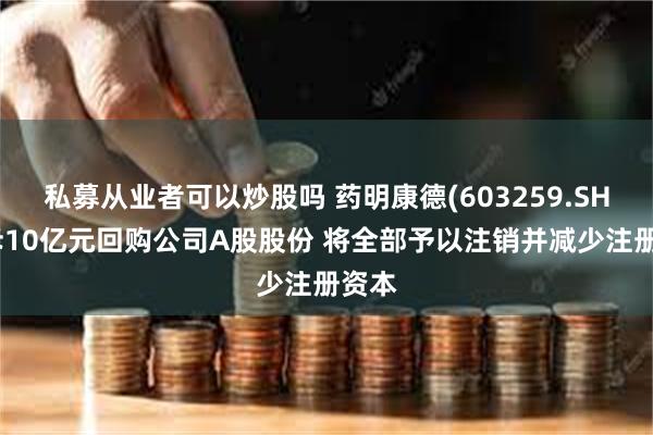私募从业者可以炒股吗 药明康德(603259.SH)拟斥10亿元回购公司A股股份 将全部予以注销并减少注册资本