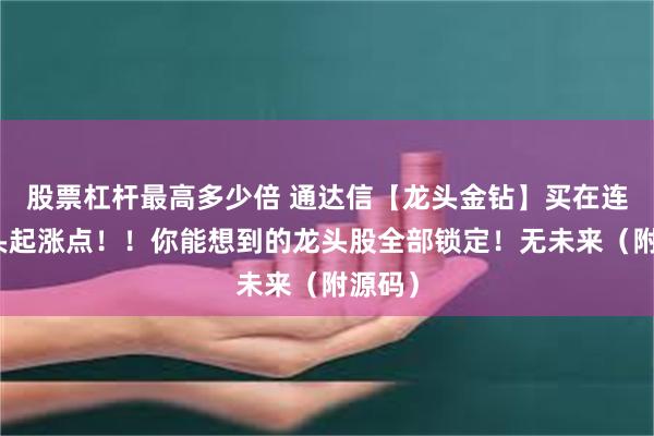 股票杠杆最高多少倍 通达信【龙头金钻】买在连板龙头起涨点！！你能想到的龙头股全部锁定！无未来（附源码）