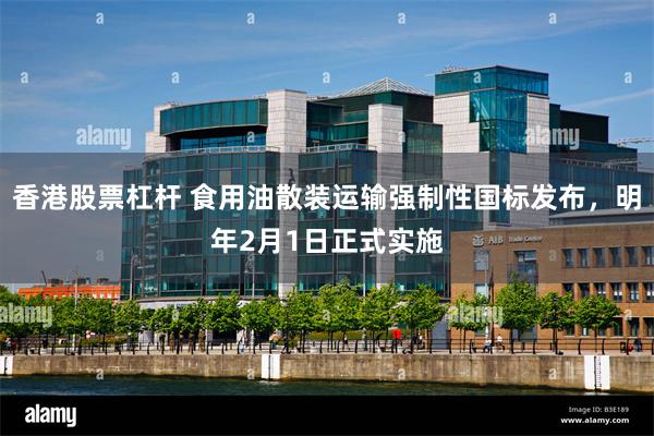 香港股票杠杆 食用油散装运输强制性国标发布，明年2月1日正式实施