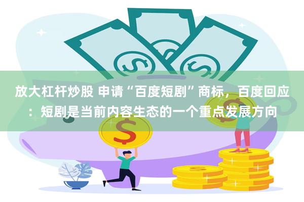 放大杠杆炒股 申请“百度短剧”商标，百度回应：短剧是当前内容生态的一个重点发展方向