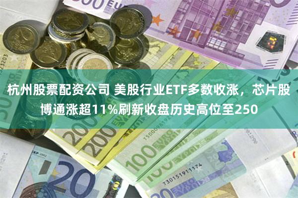杭州股票配资公司 美股行业ETF多数收涨，芯片股博通涨超11%刷新收盘历史高位至250