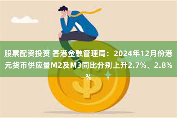 股票配资投资 香港金融管理局：2024年12月份港元货币供应量M2及M3同比分别上升2.7%、2.8%