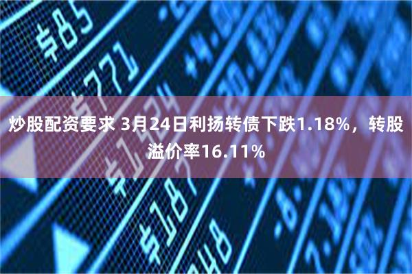 炒股配资要求 3月24日利扬转债下跌1.18%，转股溢价率16.11%