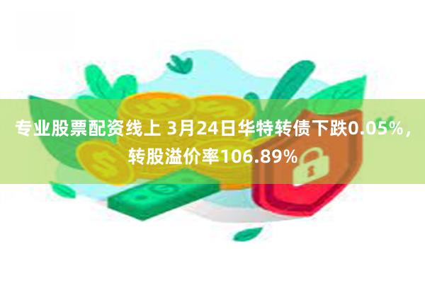 专业股票配资线上 3月24日华特转债下跌0.05%，转股溢价率106.89%