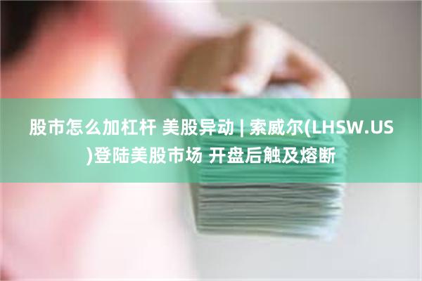 股市怎么加杠杆 美股异动 | 索威尔(LHSW.US)登陆美股市场 开盘后触及熔断