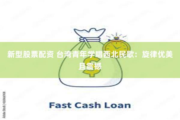 新型股票配资 台湾青年学唱西北民歌：旋律优美且震撼