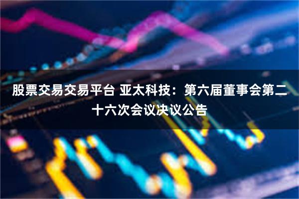 股票交易交易平台 亚太科技：第六届董事会第二十六次会议决议公告