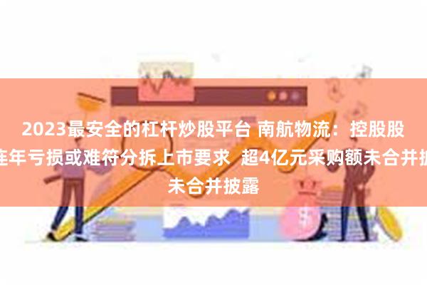 2023最安全的杠杆炒股平台 南航物流：控股股东连年亏损或难符分拆上市要求  超