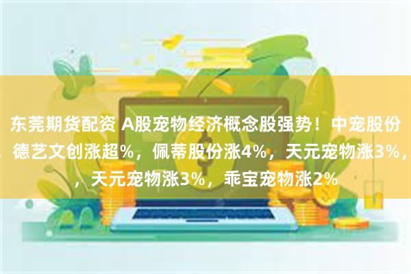东莞期货配资 A股宠物经济概念股强势！中宠股份涨7%再创新高，德艺文创涨超%，佩