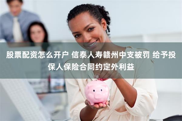 股票配资怎么开户 信泰人寿赣州中支被罚 给予投保人保险合同约定外利益