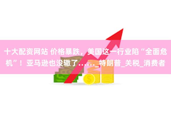 十大配资网站 价格暴跌，美国这一行业陷“全面危机”！亚马逊也没辙了……_特朗普_