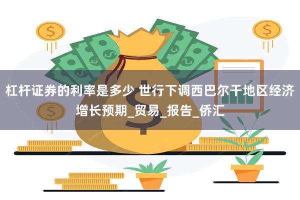 杠杆证券的利率是多少 世行下调西巴尔干地区经济增长预期_贸易_报告_侨汇