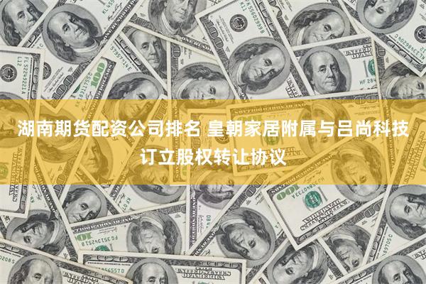 湖南期货配资公司排名 皇朝家居附属与吕尚科技订立股权转让协议