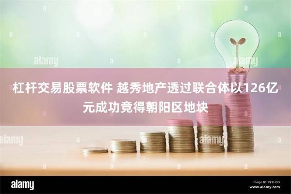 杠杆交易股票软件 越秀地产透过联合体以126亿元成功竞得朝阳区地块