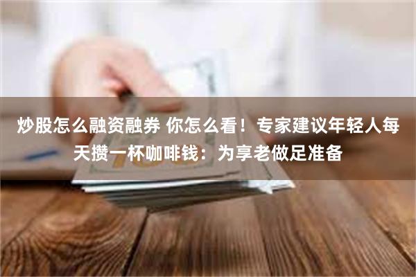 炒股怎么融资融券 你怎么看！专家建议年轻人每天攒一杯咖啡钱：为享老做足准备