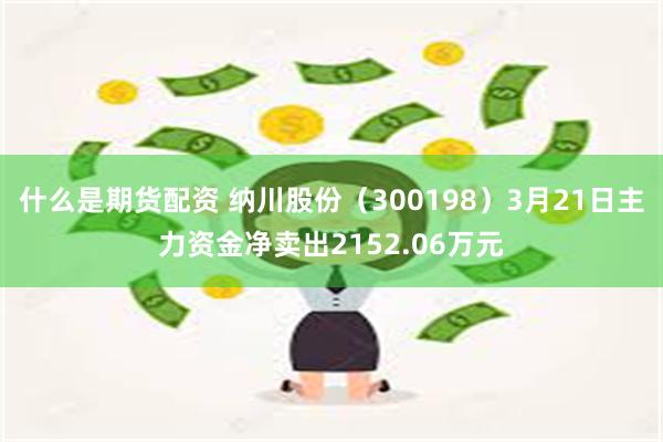 什么是期货配资 纳川股份（300198）3月21日主力资金净卖出2152.06万