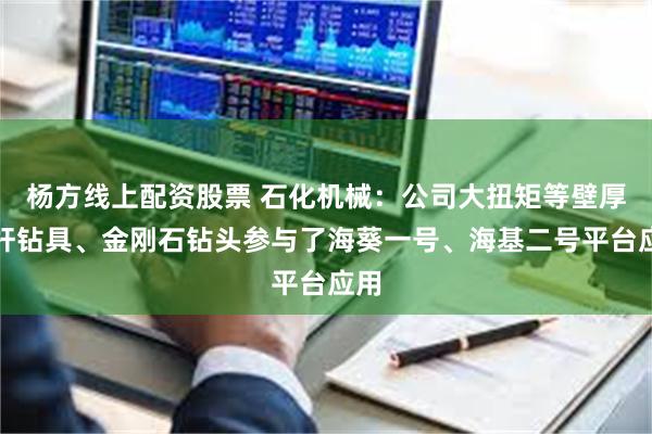 杨方线上配资股票 石化机械：公司大扭矩等壁厚螺杆钻具、金刚石钻头参与了海葵一号、