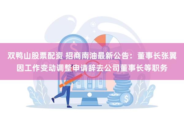 双鸭山股票配资 招商南油最新公告：董事长张翼因工作变动调整申请辞去公司董事长等职