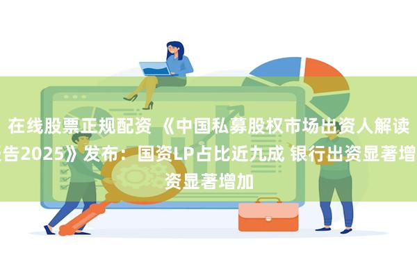 在线股票正规配资 《中国私募股权市场出资人解读报告2025》发布：国资LP占比近