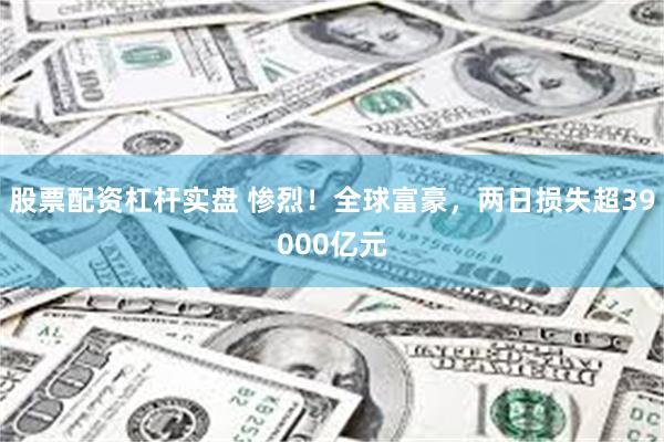 股票配资杠杆实盘 惨烈！全球富豪，两日损失超39000亿元