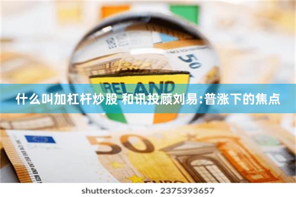 什么叫加杠杆炒股 和讯投顾刘易:普涨下的焦点